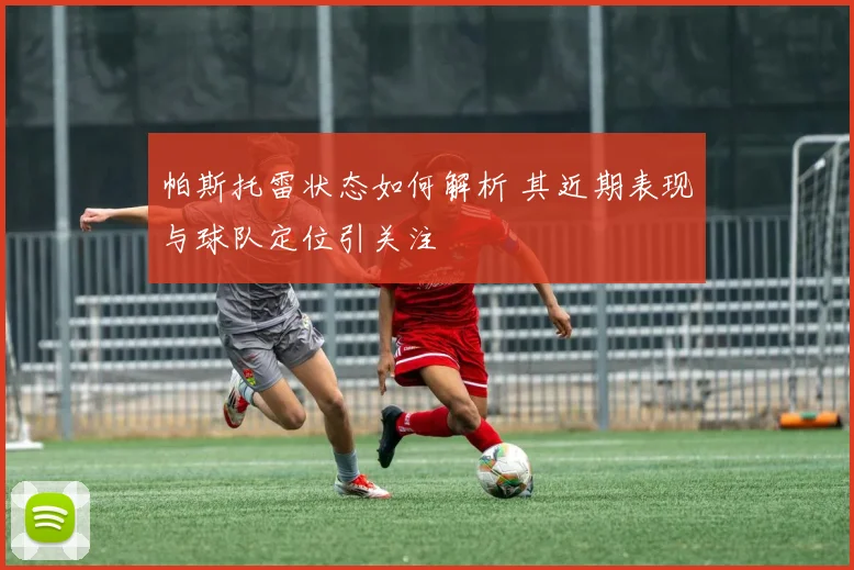 帕斯托雷状态如何解析 其近期表现与球队定位引关注
