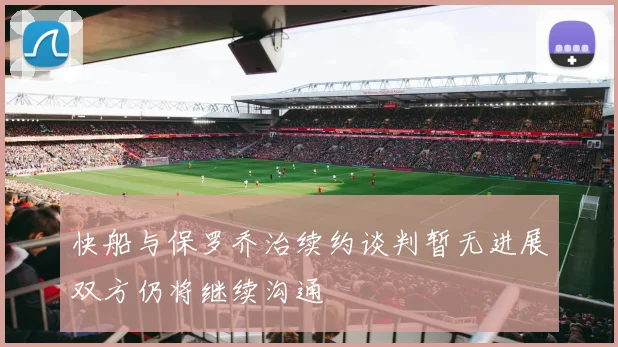 快船与保罗乔治续约谈判暂无进展双方仍将继续沟通