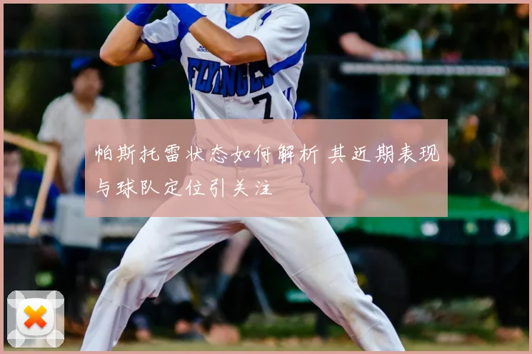 帕斯托雷状态如何解析 其近期表现与球队定位引关注