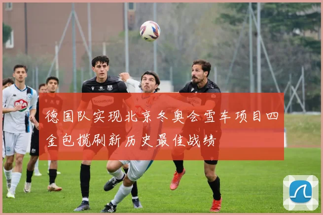 德国队实现北京冬奥会雪车项目四金包揽刷新历史最佳战绩