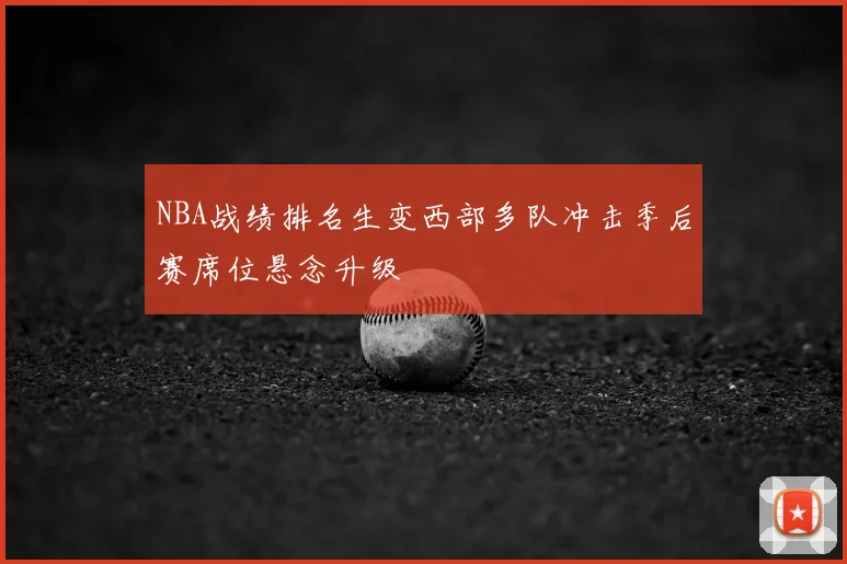 NBA战绩排名生变西部多队冲击季后赛席位悬念升级