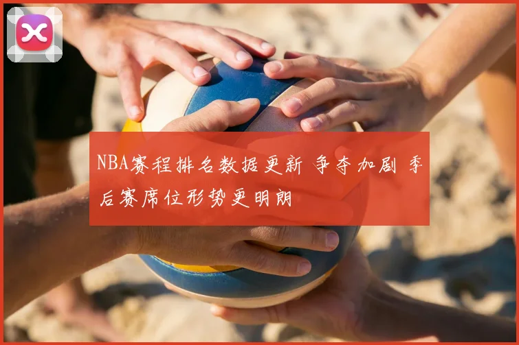 NBA赛程排名数据更新 争夺加剧 季后赛席位形势更明朗