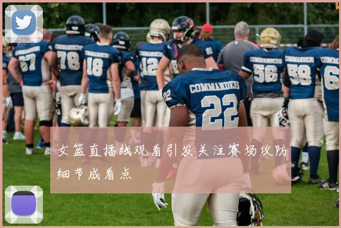 女篮直播线观看引发关注赛场攻防细节成看点