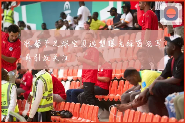 张馨予足球宝贝造型曝光绿茵场写真引发关注