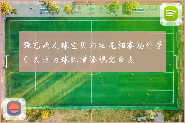 强巴西足球宝贝彩绘亮相赛场外景引关注为球队增添视觉看点