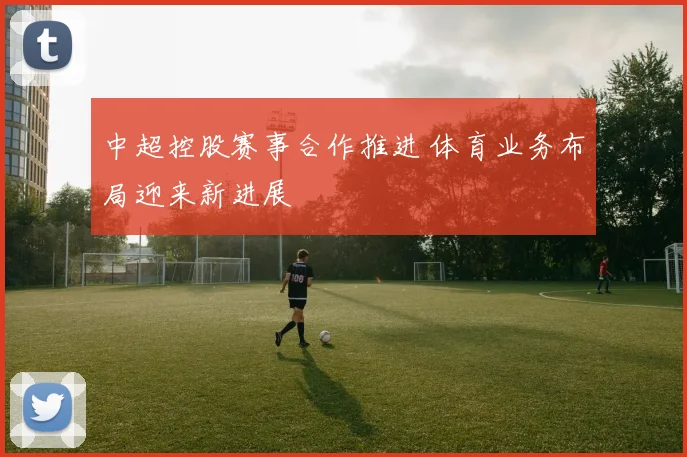 中超控股赛事合作推进 体育业务布局迎来新进展