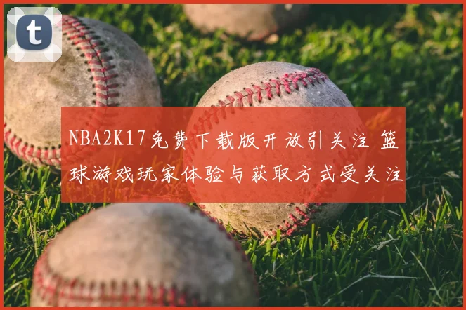 NBA2K17免费下载版开放引关注 篮球游戏玩家体验与获取方式受关注