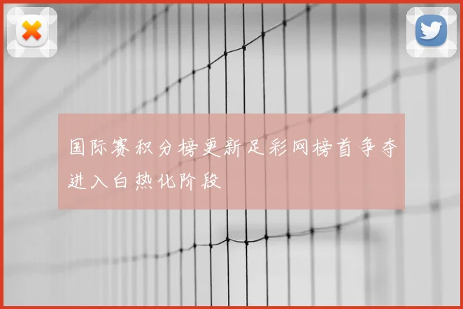 国际赛积分榜更新足彩网榜首争夺进入白热化阶段
