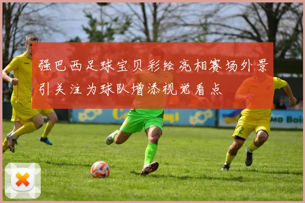 强巴西足球宝贝彩绘亮相赛场外景引关注为球队增添视觉看点