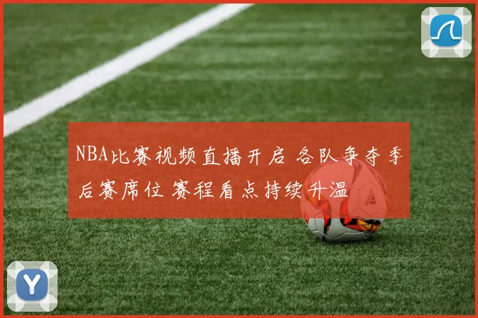 NBA比赛视频直播开启 各队争夺季后赛席位 赛程看点持续升温