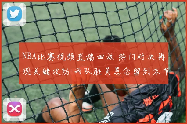 NBA比赛视频直播回放 热门对决再现关键攻防 两队胜负悬念留到末节