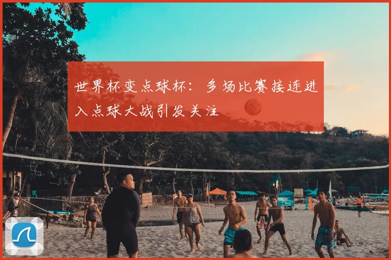 世界杯变点球杯:多场比赛接连进入点球大战引发关注