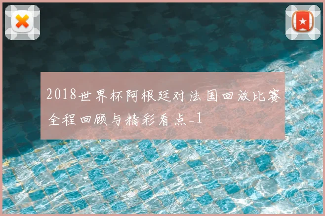 2018世界杯阿根廷对法国回放比赛全程回顾与精彩看点_1