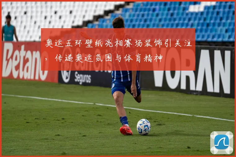奥运五环壁纸亮相赛场装饰引关注，传递奥运氛围与体育精神