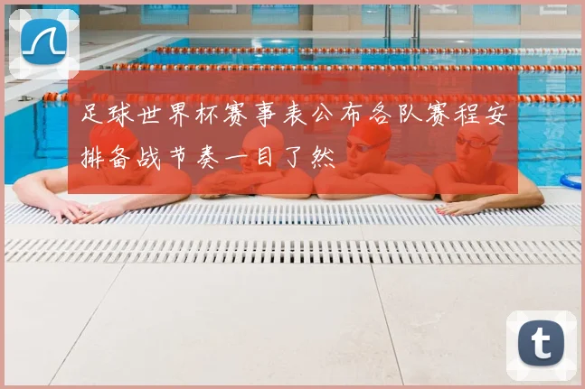 足球世界杯赛事表公布各队赛程安排备战节奏一目了然