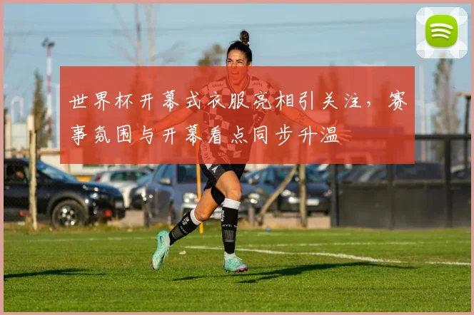 世界杯开幕式衣服亮相引关注，赛事氛围与开幕看点同步升温