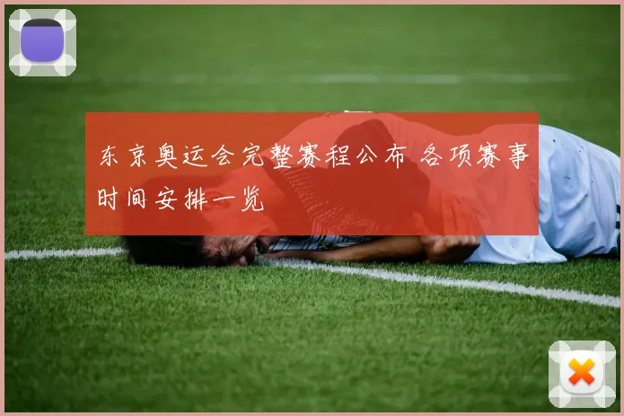 东京奥运会完整赛程公布 各项赛事时间安排一览