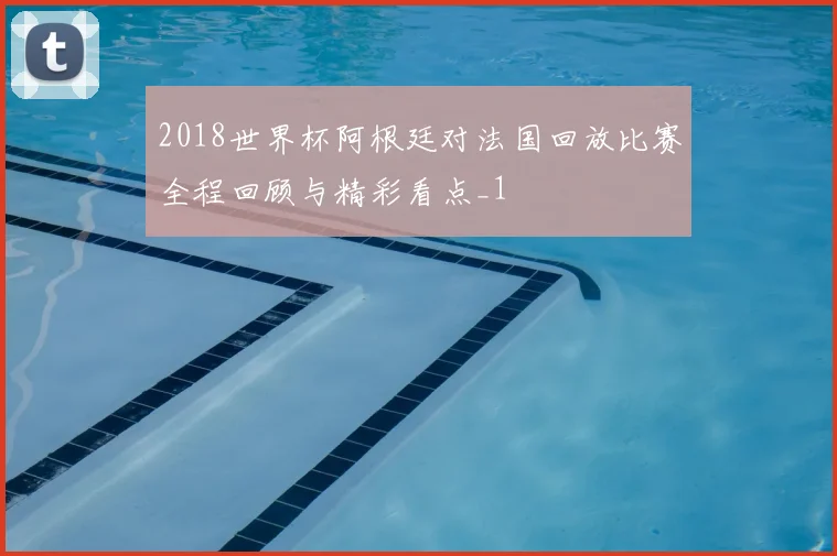2018世界杯阿根廷对法国回放比赛全程回顾与精彩看点_1