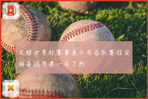 足球世界杯赛事表公布各队赛程安排备战节奏一目了然
