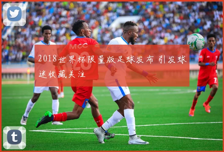 2018世界杯限量版足球发布 引发球迷收藏关注