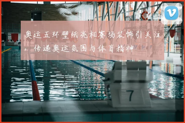 奥运五环壁纸亮相赛场装饰引关注,传递奥运氛围与体育精神
