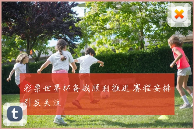 彩票世界杯备战顺利推进 赛程安排引发关注