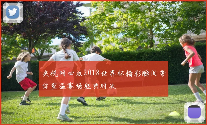 央视网回放2018世界杯精彩瞬间带你重温赛场经典对决