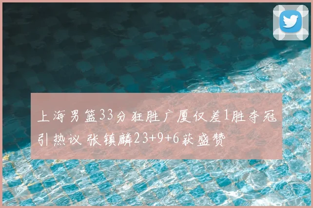 上海男篮33分狂胜广厦仅差1胜夺冠引热议 张镇麟23+9+6获盛赞