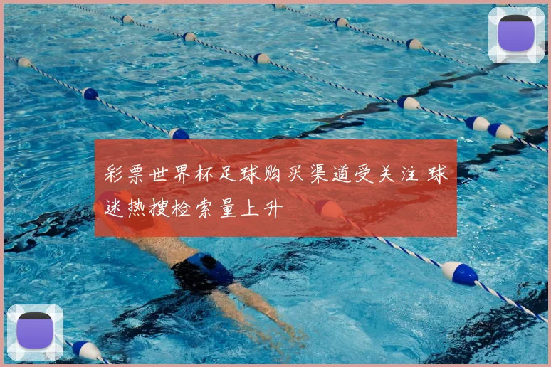 彩票世界杯足球购买渠道受关注 球迷热搜检索量上升