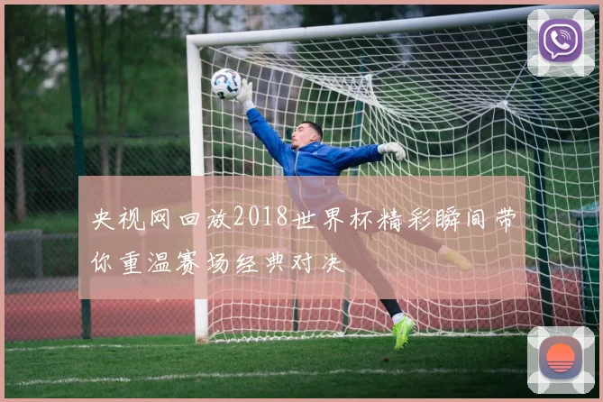 央视网回放2018世界杯精彩瞬间带你重温赛场经典对决