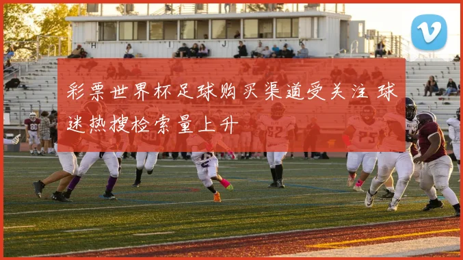 彩票世界杯足球购买渠道受关注 球迷热搜检索量上升