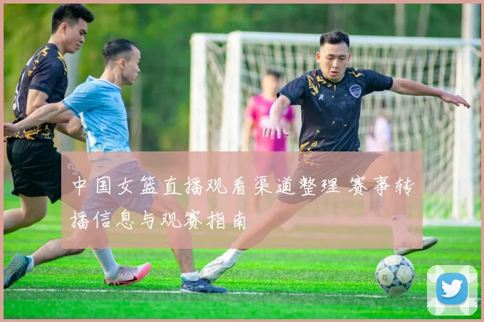 中国女篮直播观看渠道整理 赛事转播信息与观赛指南