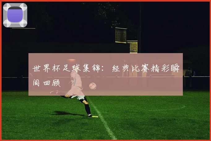 世界杯足球集锦:经典比赛精彩瞬间回顾