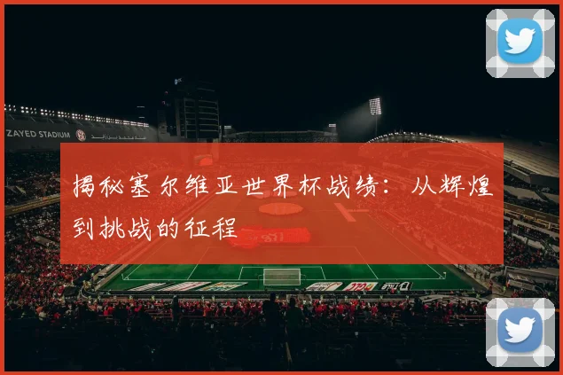揭秘塞尔维亚世界杯战绩:从辉煌到挑战的征程