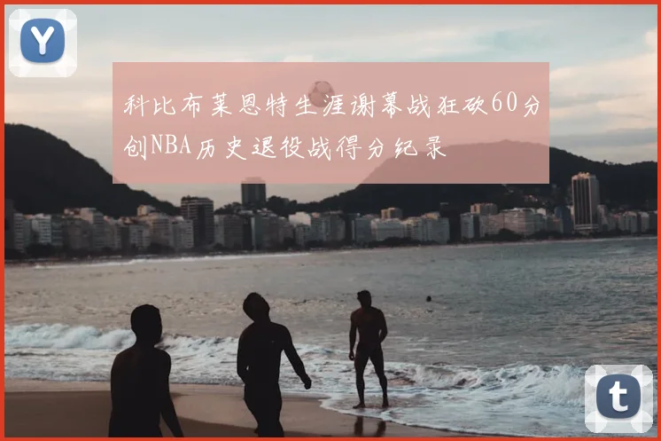 科比布莱恩特生涯谢幕战狂砍60分创NBA历史退役战得分纪录
