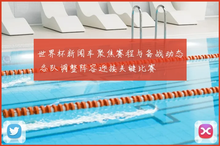 世界杯新闻车聚焦赛程与备战动态 各队调整阵容迎接关键比赛