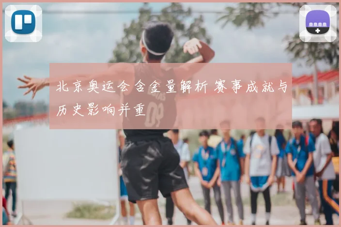 北京奥运会含金量解析 赛事成就与历史影响并重