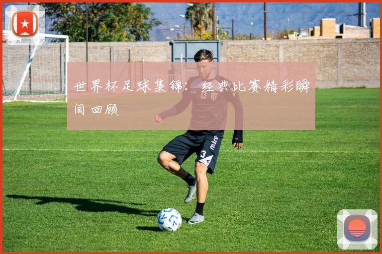 世界杯足球集锦:经典比赛精彩瞬间回顾