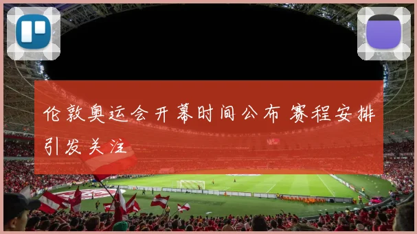伦敦奥运会开幕时间公布 赛程安排引发关注