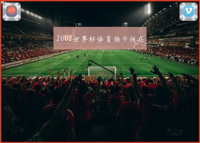 2002世界杯体育场今何在