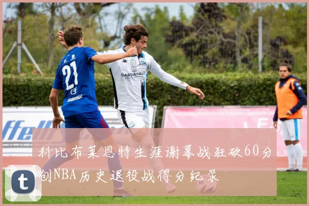 科比布莱恩特生涯谢幕战狂砍60分创NBA历史退役战得分纪录