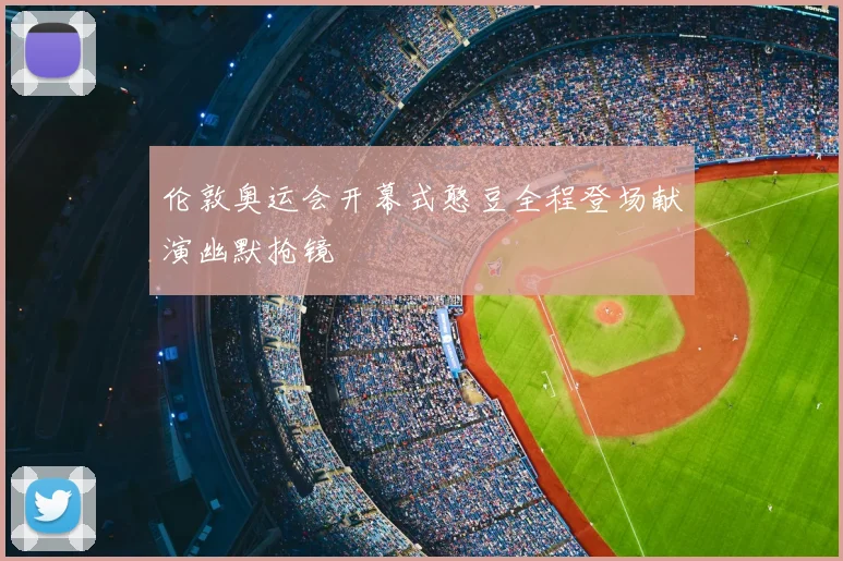 伦敦奥运会开幕式憨豆全程登场献演幽默抢镜