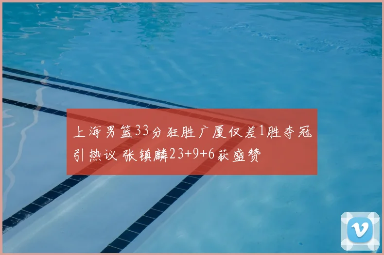 上海男篮33分狂胜广厦仅差1胜夺冠引热议 张镇麟23+9+6获盛赞